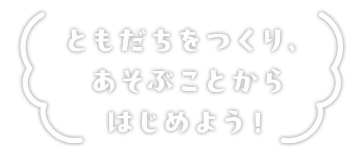 ともだちをつくり、あそぶことからはじめよう！